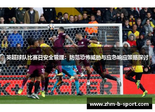 英超球队比赛日安全管理:防范恐怖威胁与应急响应策略探讨 英超球队比赛日安全管理:防范恐怖威胁与应急响应策略探讨