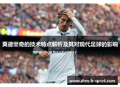 莫德里奇的技术特点解析及其对现代足球的影响 莫德里奇的技术特点解析及其对现代足球的影响