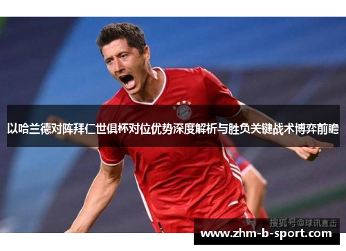 以哈兰德对阵拜仁世俱杯对位优势深度解析与胜负关键战术博弈前瞻