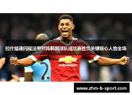 拉什福德闪耀法甲对阵韩国球队成比赛胜负关键核心人物全场