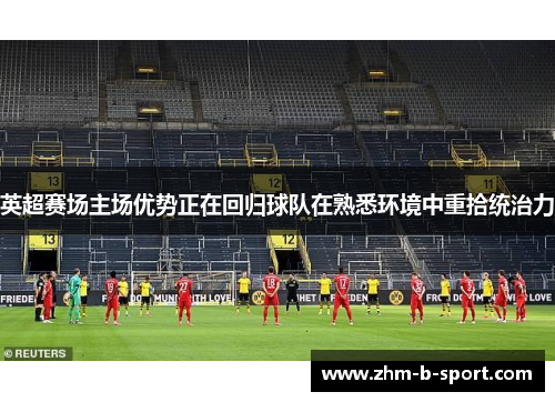英超赛场主场优势正在回归球队在熟悉环境中重拾统治力