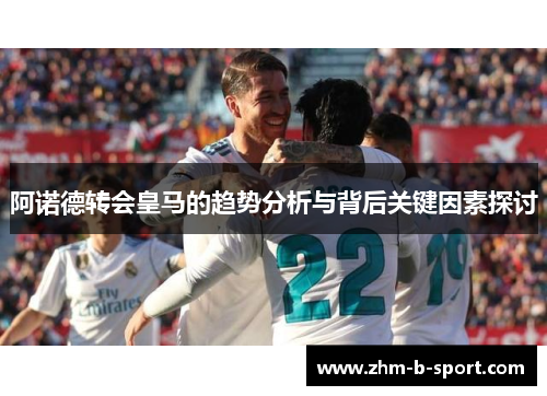 阿诺德转会皇马的趋势分析与背后关键因素探讨