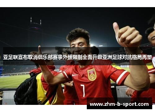 亚足联宣布取消俱乐部赛事外援限制全面升级亚洲足球对抗格局再塑