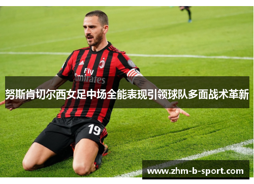 努斯肯切尔西女足中场全能表现引领球队多面战术革新 努斯肯切尔西女足中场全能表现引领球队多面战术革新