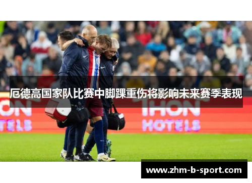 厄德高国家队比赛中脚踝重伤将影响未来赛季表现 厄德高国家队比赛中脚踝重伤将影响未来赛季表现