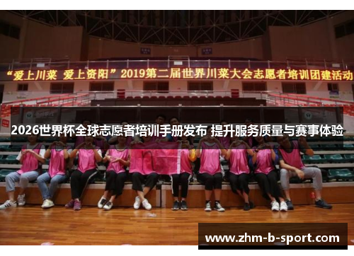 2026世界杯全球志愿者培训手册发布 提升服务质量与赛事体验