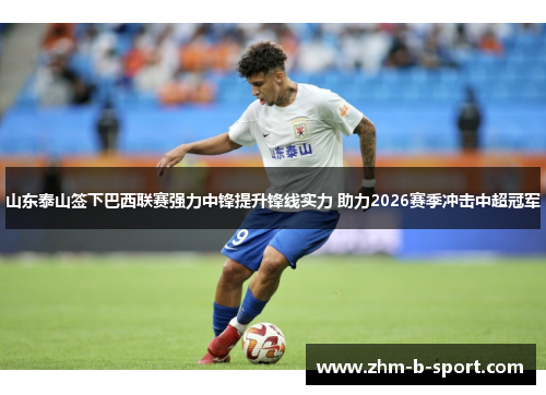 山东泰山签下巴西联赛强力中锋提升锋线实力 助力2026赛季冲击中超冠军