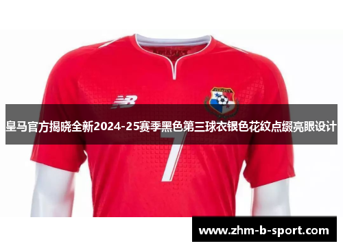 皇马官方揭晓全新2024-25赛季黑色第三球衣银色花纹点缀亮眼设计