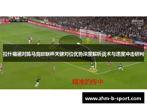 拉什福德对阵马竞欧联杯关键对位优势深度解析战术与速度冲击研判 拉什福德对阵马竞欧联杯关键对位优势深度解析战术与速度冲击研判