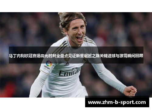 马丁内利欧冠赛场高光时刻全盘点见证新星崛起之路关键进球与激情瞬间回顾 马丁内利欧冠赛场高光时刻全盘点见证新星崛起之路关键进球与激情瞬间回顾