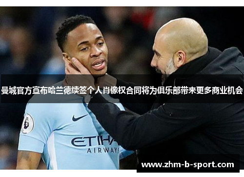 曼城官方宣布哈兰德续签个人肖像权合同将为俱乐部带来更多商业机会 曼城官方宣布哈兰德续签个人肖像权合同将为俱乐部带来更多商业机会