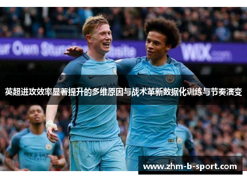 英超进攻效率显著提升的多维原因与战术革新数据化训练与节奏演变
