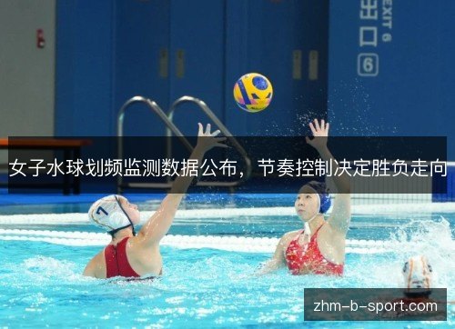 女子水球划频监测数据公布，节奏控制决定胜负走向
