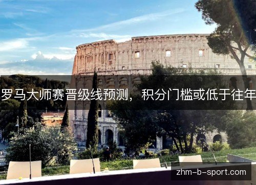 罗马大师赛晋级线预测，积分门槛或低于往年